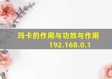 玛卡的作用与功效与作用 192.168.0.1